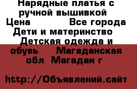 Нарядные платья с ручной вышивкой › Цена ­ 2 000 - Все города Дети и материнство » Детская одежда и обувь   . Магаданская обл.,Магадан г.